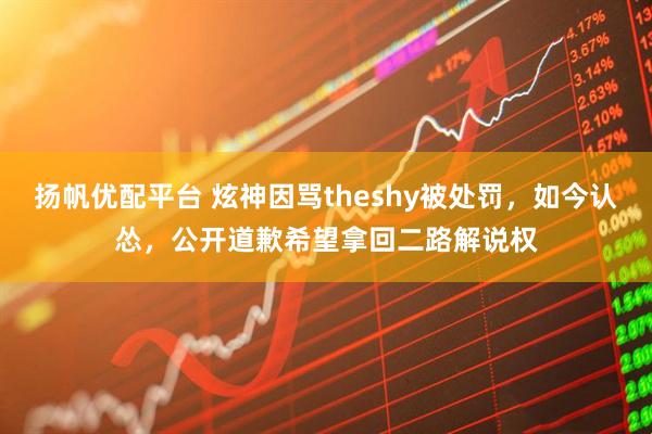 扬帆优配平台 炫神因骂theshy被处罚，如今认怂，公开道歉希望拿回二路解说权