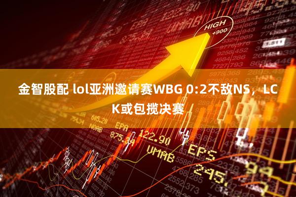 金智股配 lol亚洲邀请赛WBG 0:2不敌NS，LCK或包揽决赛