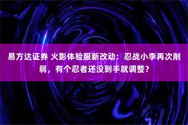 易方达证券 火影体验服新改动：忍战小李再次削弱，有个忍者还没到手就调整？