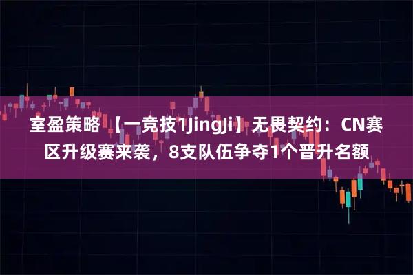 室盈策略 【一竞技1JingJi】无畏契约：CN赛区升级赛来袭，8支队伍争夺1个晋升名额