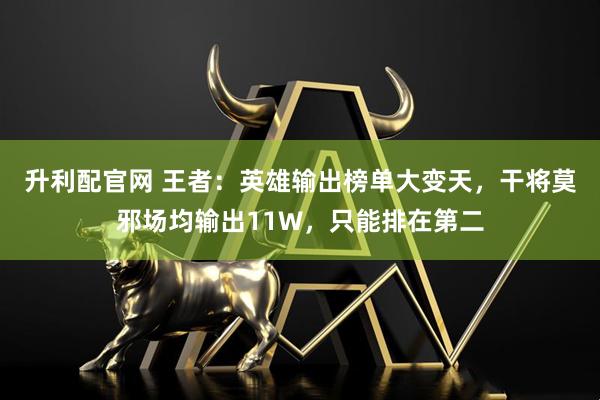 升利配官网 王者：英雄输出榜单大变天，干将莫邪场均输出11W，只能排在第二