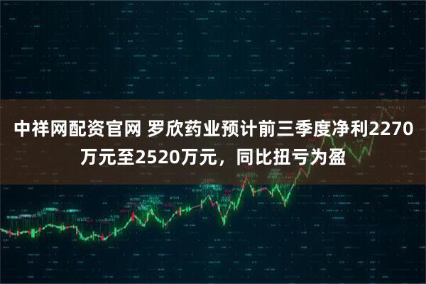 中祥网配资官网 罗欣药业预计前三季度净利2270万元至2520万元，同比扭亏为盈