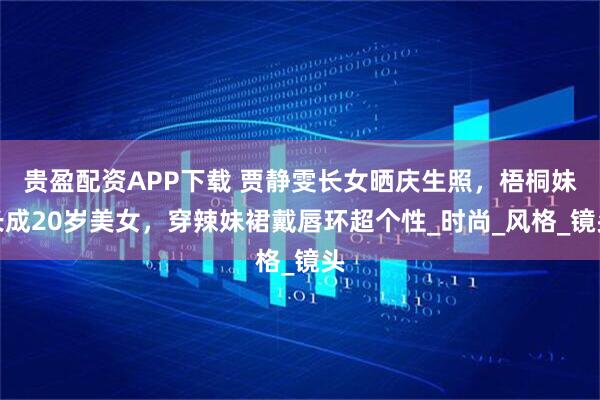 贵盈配资APP下载 贾静雯长女晒庆生照，梧桐妹长成20岁美女，穿辣妹裙戴唇环超个性_时尚_风格_镜头