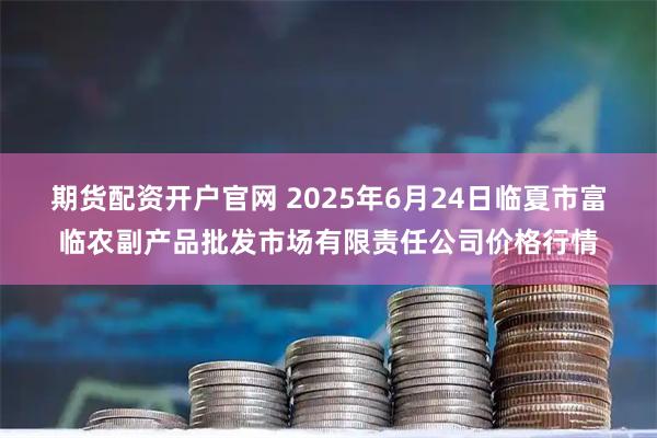 期货配资开户官网 2025年6月24日临夏市富临农副产品批发市场有限责任公司价格行情