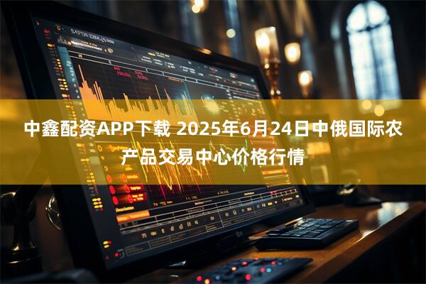中鑫配资APP下载 2025年6月24日中俄国际农产品交易中心价格行情