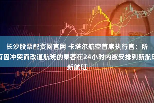 长沙股票配资网官网 卡塔尔航空首席执行官：所有因冲突而改道航班的乘客在24小时内被安排到新航班