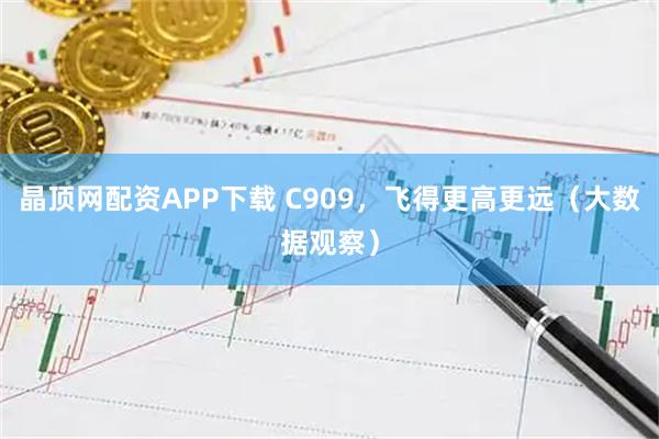 晶顶网配资APP下载 C909，飞得更高更远（大数据观察）