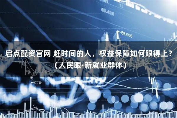 启点配资官网 赶时间的人，权益保障如何跟得上？（人民眼·新就业群体）