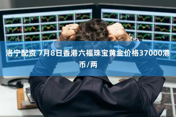 洛宁配资 7月8日香港六福珠宝黄金价格37000港币/两