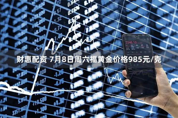 财惠配资 7月8日周六福黄金价格985元/克