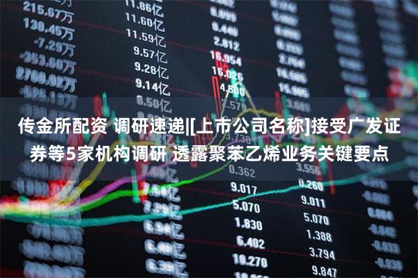 传金所配资 调研速递|[上市公司名称]接受广发证券等5家机构调研 透露聚苯乙烯业务关键要点