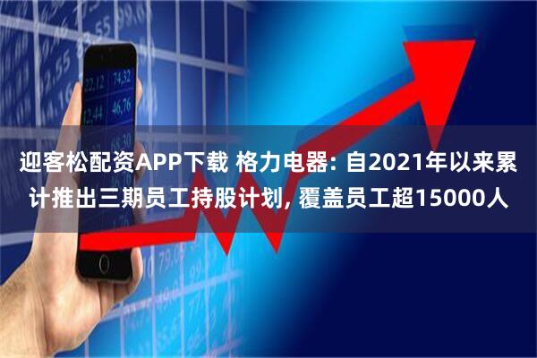 迎客松配资APP下载 格力电器: 自2021年以来累计推出三期员工持股计划, 覆盖员工超15000人