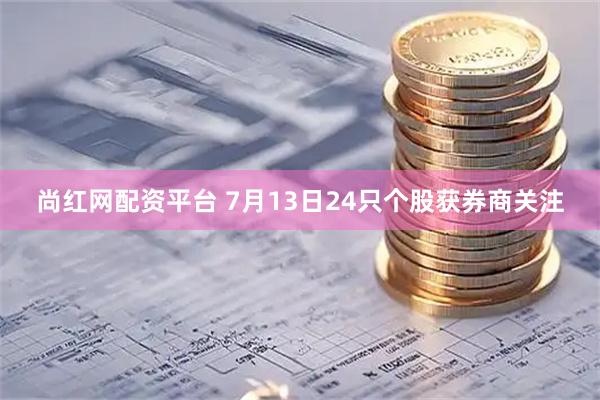 尚红网配资平台 7月13日24只个股获券商关注