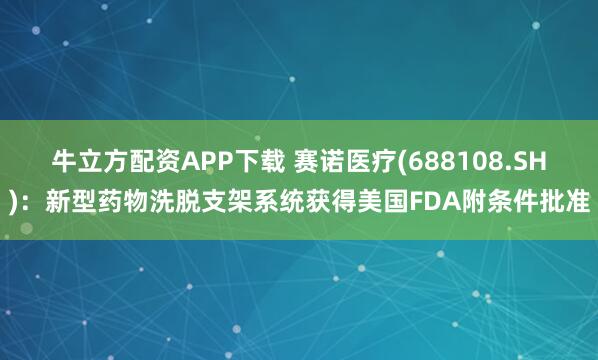 牛立方配资APP下载 赛诺医疗(688108.SH):新型药物洗脱支架系统获得美国FDA附条件批准