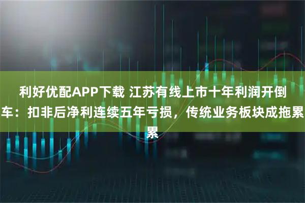 利好优配APP下载 江苏有线上市十年利润开倒车：扣非后净利连续五年亏损，传统业务板块成拖累