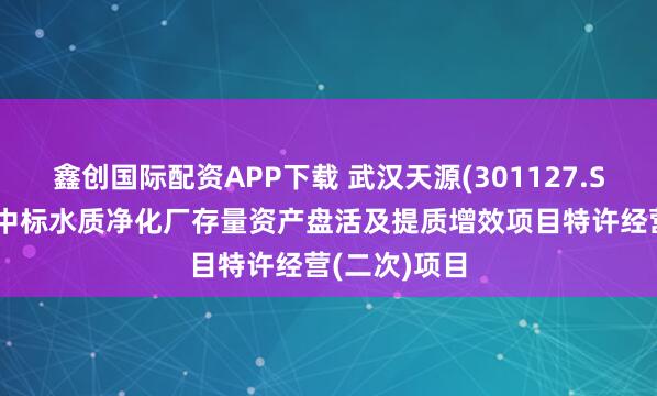 鑫创国际配资APP下载 武汉天源(301127.SZ)联合体预中标水质净化厂存量资产盘活及提质增效项目特许经营(二次)项目