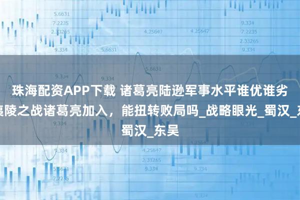 珠海配资APP下载 诸葛亮陆逊军事水平谁优谁劣？夷陵之战诸葛亮加入，能扭转败局吗_战略眼光_蜀汉_东吴