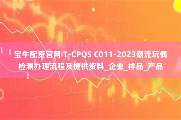 宝牛配资官网 T-CPQS C011-2023潮流玩偶检测办理流程及提供资料_企业_样品_产品