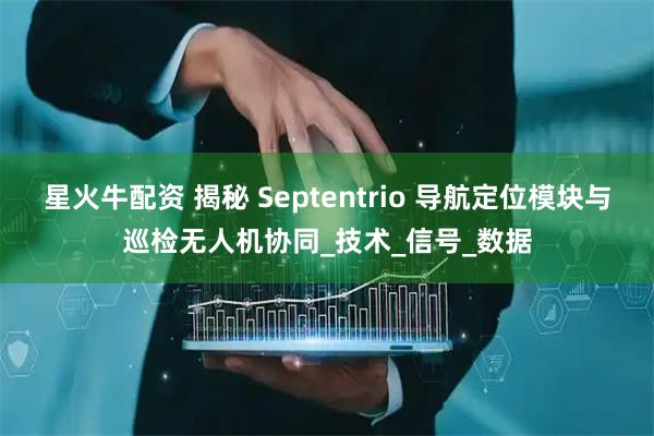 星火牛配资 揭秘 Septentrio 导航定位模块与巡检无人机协同_技术_信号_数据