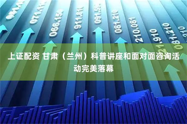 上证配资 甘肃（兰州）科普讲座和面对面咨询活动完美落幕