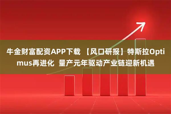 牛金财富配资APP下载 【风口研报】特斯拉Optimus再进化  量产元年驱动产业链迎新机遇