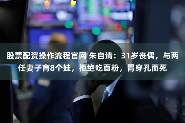 股票配资操作流程官网 朱自清：31岁丧偶，与两任妻子育8个娃，拒绝吃面粉，胃穿孔而死
