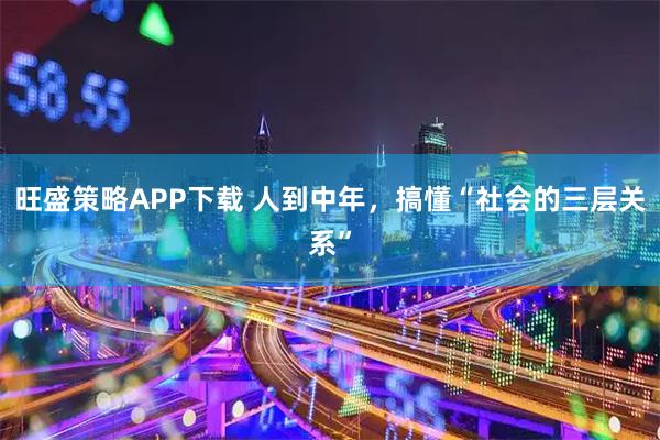 旺盛策略APP下载 人到中年，搞懂“社会的三层关系”
