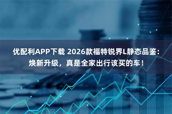优配利APP下载 2026款福特锐界L静态品鉴：焕新升级，真是全家出行该买的车！