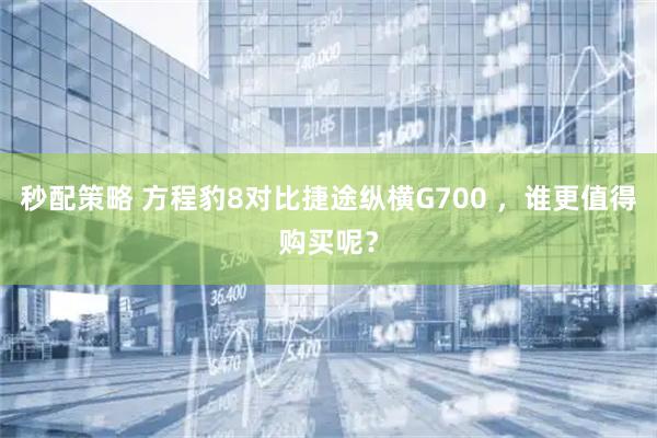 秒配策略 方程豹8对比捷途纵横G700 ，谁更值得购买呢？