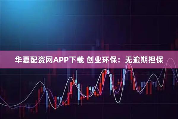 华夏配资网APP下载 创业环保：无逾期担保