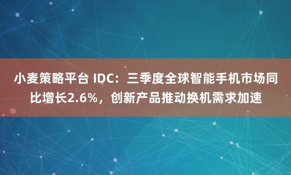 小麦策略平台 IDC：三季度全球智能手机市场同比增长2.6%，创新产品推动换机需求加速
