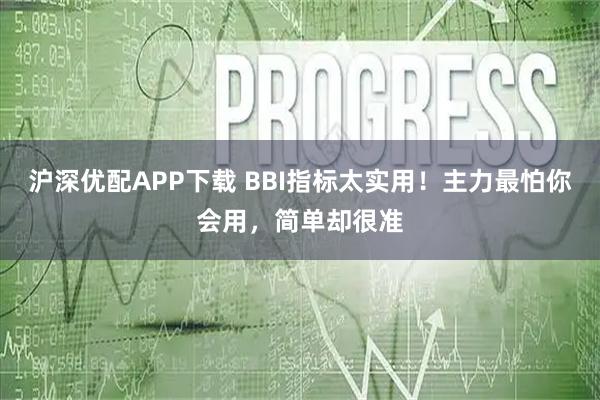 沪深优配APP下载 BBI指标太实用！主力最怕你会用，简单却很准