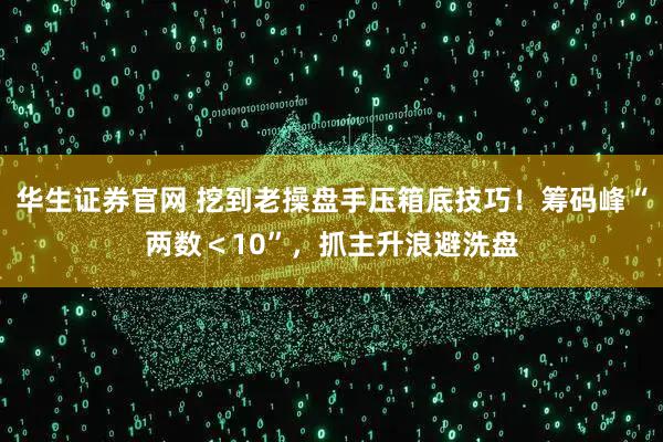 华生证券官网 挖到老操盘手压箱底技巧！筹码峰“两数＜10”，抓主升浪避洗盘