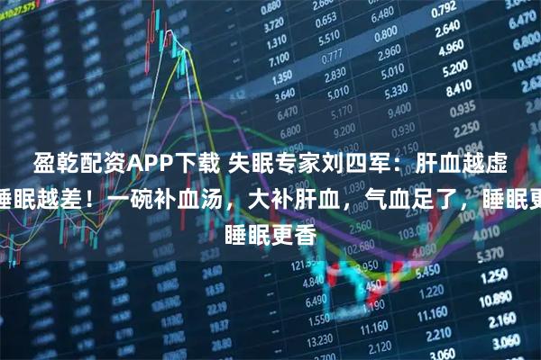 盈乾配资APP下载 失眠专家刘四军：肝血越虚，睡眠越差！一碗补血汤，大补肝血，气血足了，睡眠更香