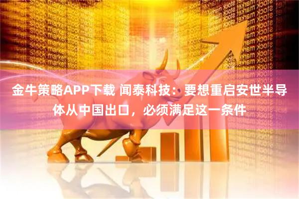 金牛策略APP下载 闻泰科技：要想重启安世半导体从中国出口，必须满足这一条件