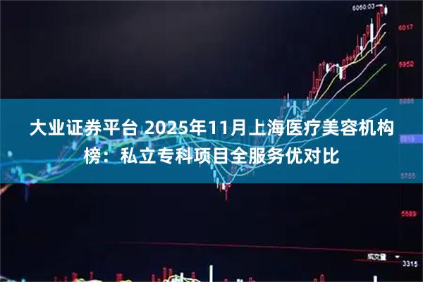 大业证券平台 2025年11月上海医疗美容机构榜：私立专科项目全服务优对比