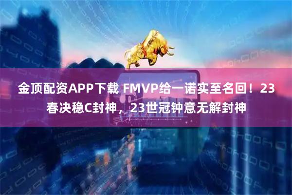 金顶配资APP下载 FMVP给一诺实至名回！23春决稳C封神，23世冠钟意无解封神