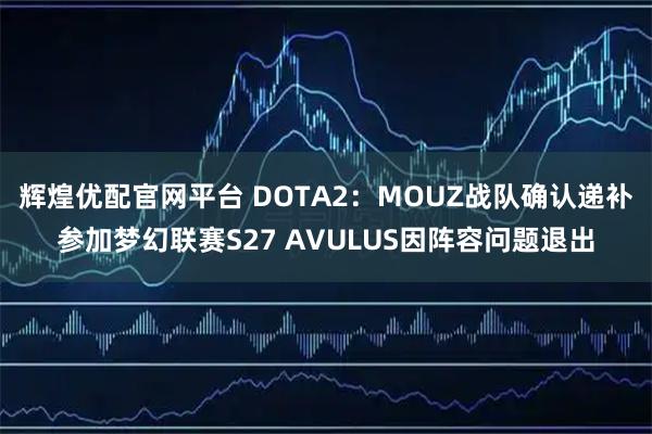 辉煌优配官网平台 DOTA2：MOUZ战队确认递补参加梦幻联赛S27 AVULUS因阵容问题退出