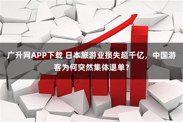 广升网APP下载 日本旅游业损失超千亿，中国游客为何突然集体退单？