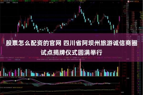 股票怎么配资的官网 四川省阿坝州旅游诚信商圈试点揭牌仪式圆满举行