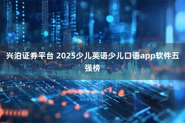 兴泊证券平台 2025少儿英语少儿口语app软件五强榜