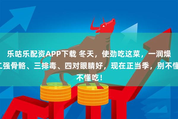 乐咕乐配资APP下载 冬天，使劲吃这菜，一润燥、二强骨骼、三排毒、四对眼睛好，现在正当季，别不懂吃！
