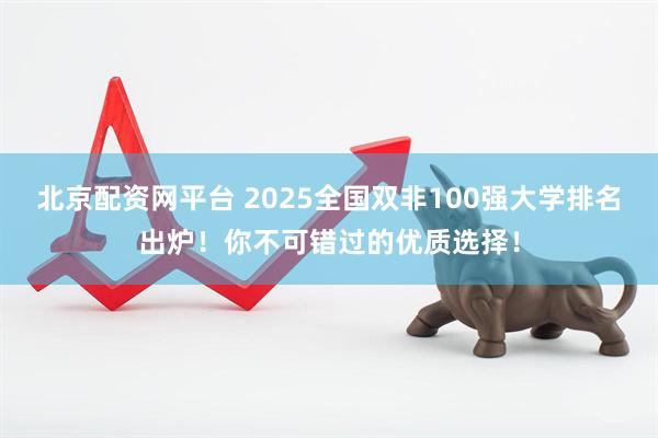北京配资网平台 2025全国双非100强大学排名出炉！你不可错过的优质选择！