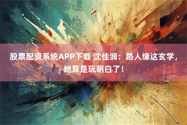 股票配资系统APP下载 沈佳润：路人缘这玄学，她算是玩明白了！