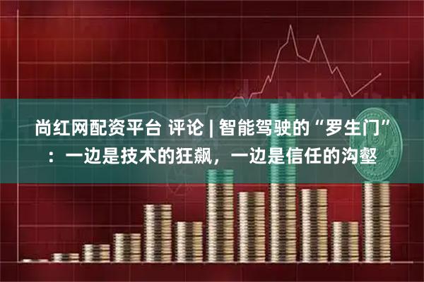 尚红网配资平台 评论 | 智能驾驶的“罗生门”：一边是技术的狂飙，一边是信任的沟壑