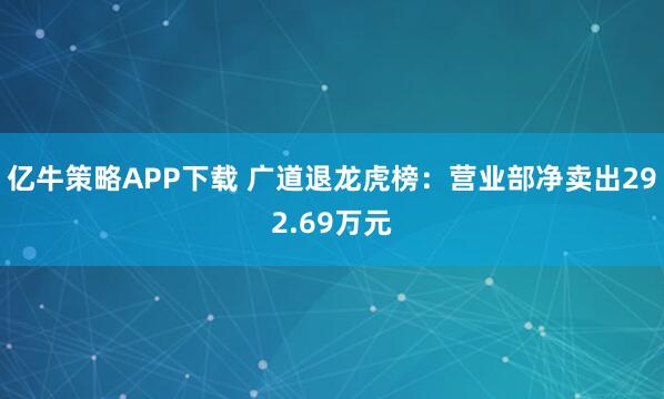 亿牛策略APP下载 广道退龙虎榜：营业部净卖出292.69万元