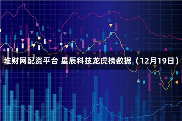 堆财网配资平台 星辰科技龙虎榜数据（12月19日）