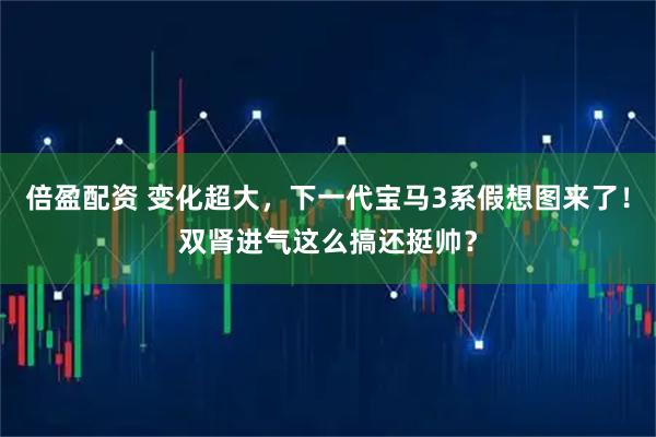 倍盈配资 变化超大，下一代宝马3系假想图来了！双肾进气这么搞还挺帅？