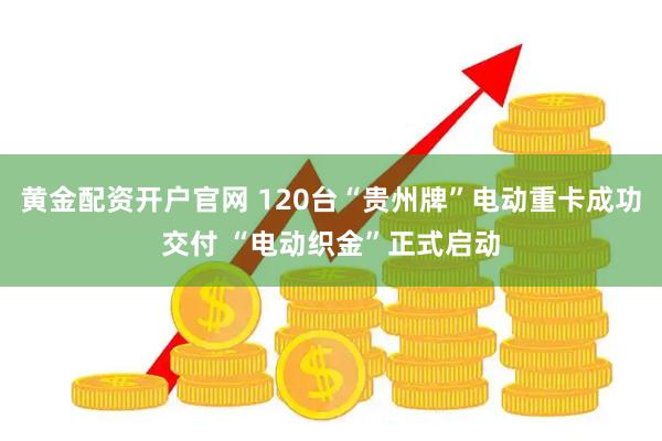 黄金配资开户官网 120台“贵州牌”电动重卡成功交付 “电动织金”正式启动