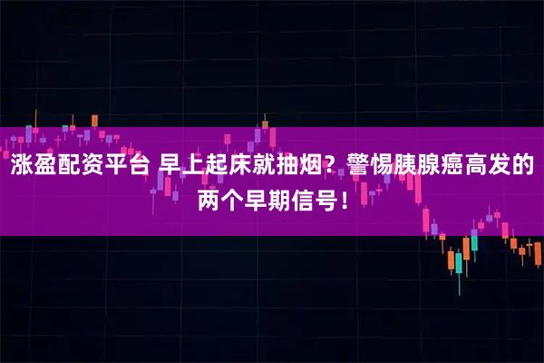 涨盈配资平台 早上起床就抽烟？警惕胰腺癌高发的两个早期信号！